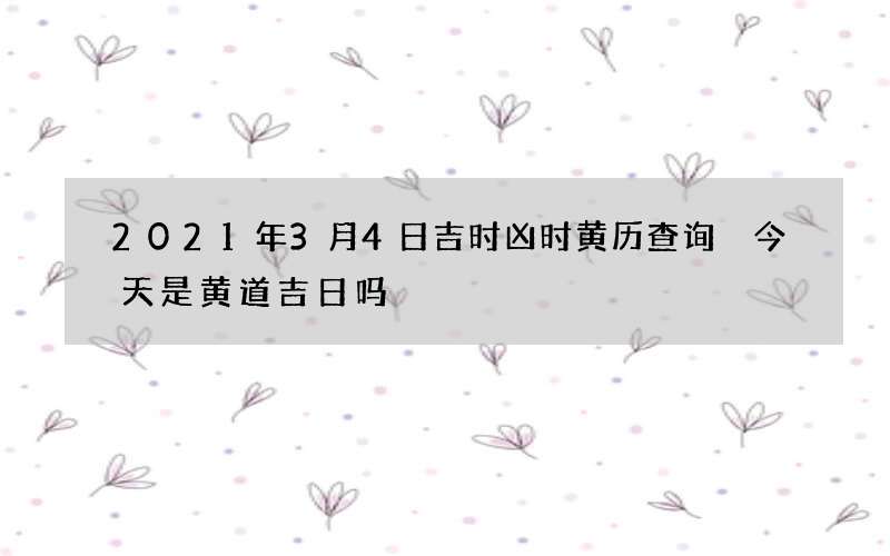 2021年3月4日吉时凶时黄历查询 今天是黄道吉日吗